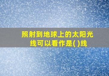 照射到地球上的太阳光线可以看作是( )线